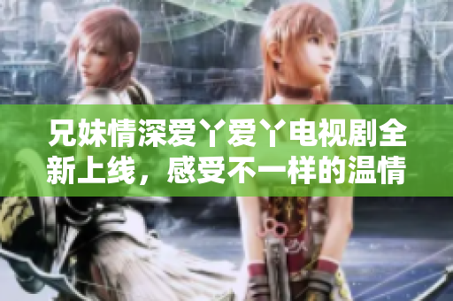 兄妹情深爱丫爱丫电视剧全新上线，感受不一样的温情故事