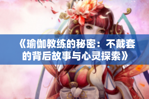 《瑜伽教练的秘密：不戴套的背后故事与心灵探索》