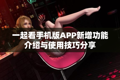 一起看手机版APP新增功能介绍与使用技巧分享
