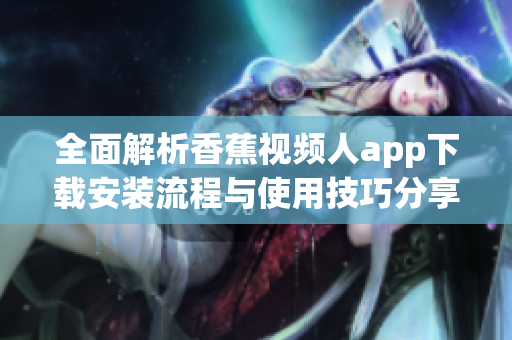 全面解析香蕉视频人app下载安装流程与使用技巧分享