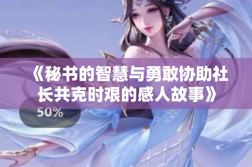 《秘书的智慧与勇敢协助社长共克时艰的感人故事》