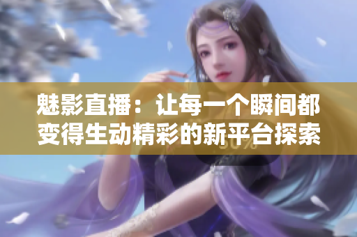 魅影直播：让每一个瞬间都变得生动精彩的新平台探索