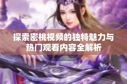 探索密桃视频的独特魅力与热门观看内容全解析