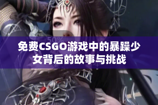 免费CSGO游戏中的暴躁少女背后的故事与挑战
