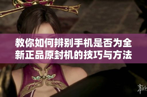 教你如何辨别手机是否为全新正品原封机的技巧与方法