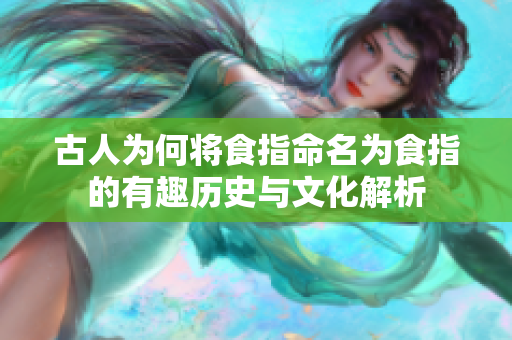 古人为何将食指命名为食指的有趣历史与文化解析