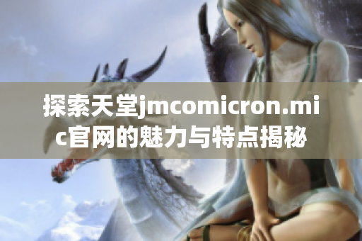 探索天堂jmcomicron.mic官网的魅力与特点揭秘