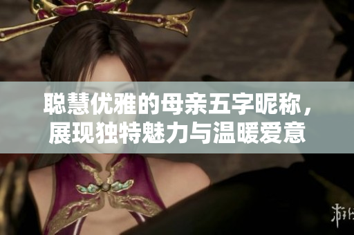 聪慧优雅的母亲五字昵称，展现独特魅力与温暖爱意