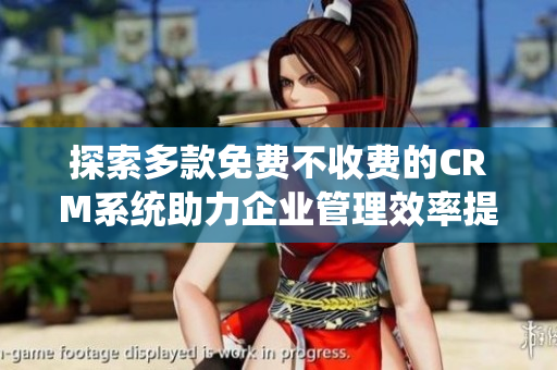 探索多款免费不收费的CRM系统助力企业管理效率提升