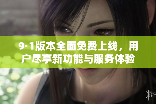9·1版本全面免费上线，用户尽享新功能与服务体验