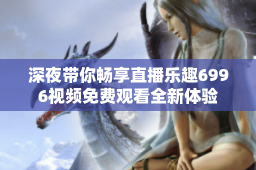 深夜带你畅享直播乐趣6996视频免费观看全新体验