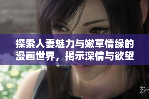 探索人妻魅力与嫩草情缘的漫画世界，揭示深情与欲望交织的故事