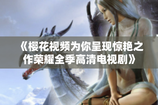 《樱花视频为你呈现惊艳之作荣耀全季高清电视剧》