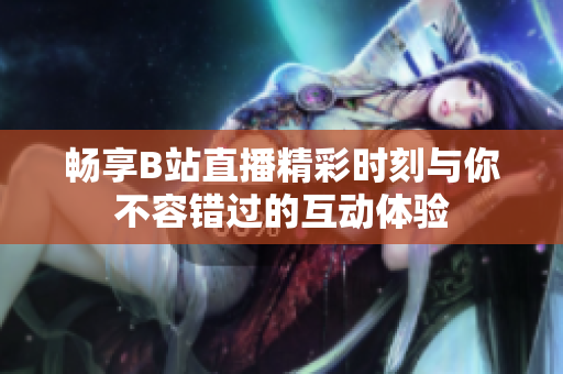 畅享B站直播精彩时刻与你不容错过的互动体验