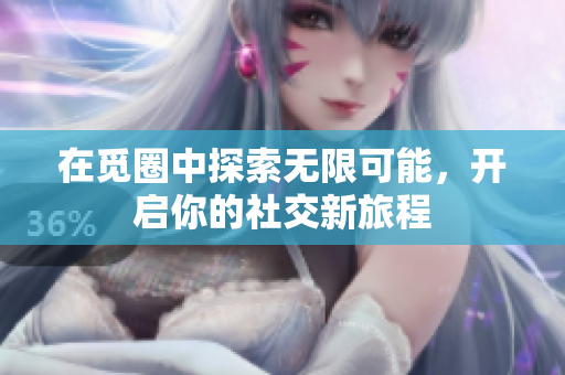 在觅圈中探索无限可能，开启你的社交新旅程
