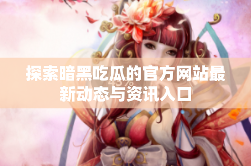 探索暗黑吃瓜的官方网站最新动态与资讯入口