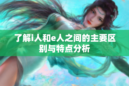 了解i人和e人之间的主要区别与特点分析