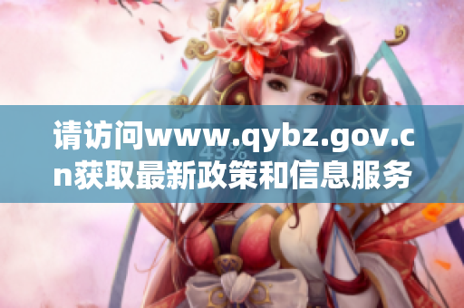 请访问www.qybz.gov.cn获取最新政策和信息服务