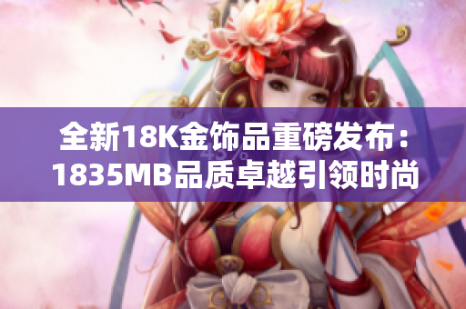 全新18K金饰品重磅发布：1835MB品质卓越引领时尚潮流