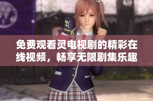 免费观看灵电视剧的精彩在线视频，畅享无限剧集乐趣