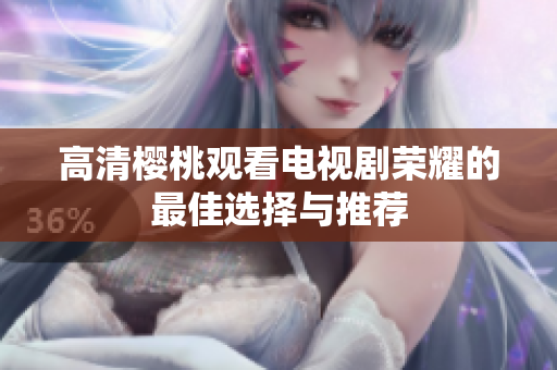 高清樱桃观看电视剧荣耀的最佳选择与推荐