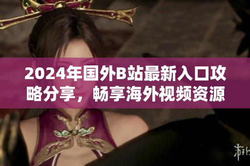 2024年国外B站最新入口攻略分享，畅享海外视频资源的最佳选择
