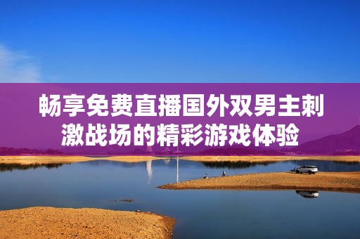 畅享免费直播国外双男主刺激战场的精彩游戏体验