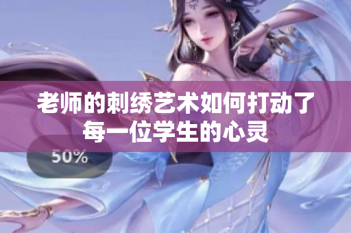 老师的刺绣艺术如何打动了每一位学生的心灵