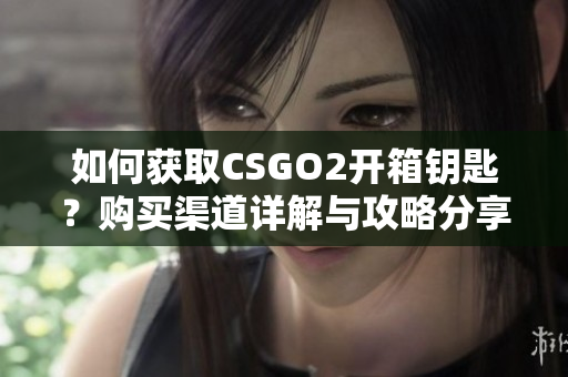 如何获取CSGO2开箱钥匙？购买渠道详解与攻略分享