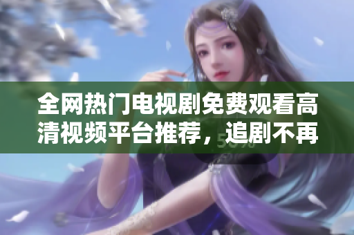 全网热门电视剧免费观看高清视频平台推荐，追剧不再难