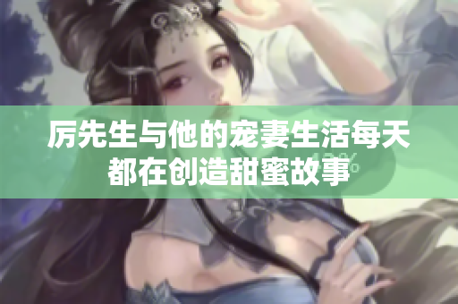 厉先生与他的宠妻生活每天都在创造甜蜜故事