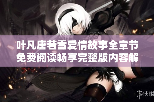 叶凡唐若雪爱情故事全章节免费阅读畅享完整版内容解析