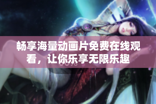 畅享海量动画片免费在线观看，让你乐享无限乐趣