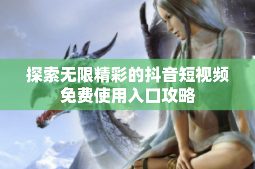 探索无限精彩的抖音短视频免费使用入口攻略