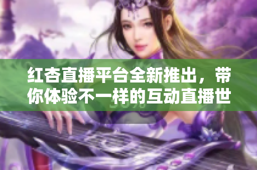 红杏直播平台全新推出，带你体验不一样的互动直播世界