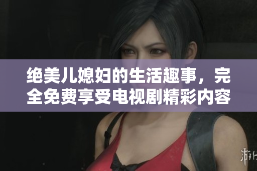 绝美儿媳妇的生活趣事，完全免费享受电视剧精彩内容
