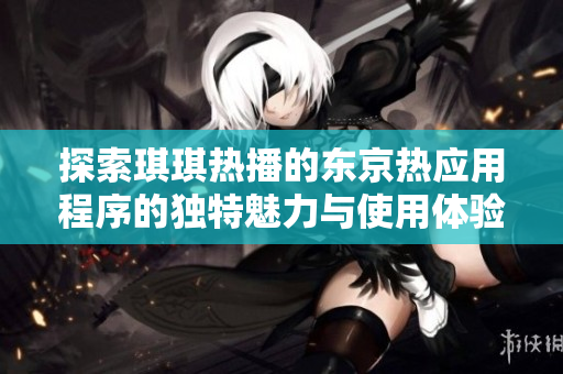 探索琪琪热播的东京热应用程序的独特魅力与使用体验
