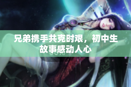 兄弟携手共克时艰，初中生故事感动人心