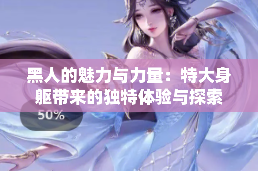 黑人的魅力与力量：特大身躯带来的独特体验与探索