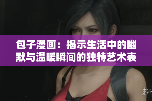包子漫画：揭示生活中的幽默与温暖瞬间的独特艺术表现