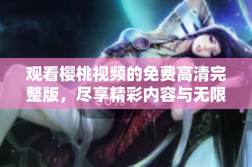 观看樱桃视频的免费高清完整版，尽享精彩内容与无限乐趣