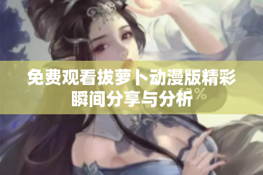 免费观看拔萝卜动漫版精彩瞬间分享与分析