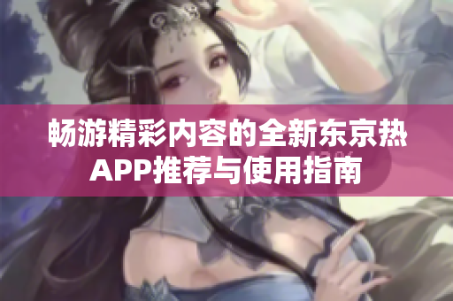畅游精彩内容的全新东京热APP推荐与使用指南