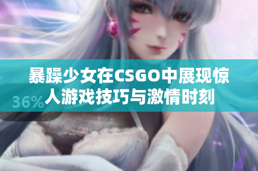 暴躁少女在CSGO中展现惊人游戏技巧与激情时刻