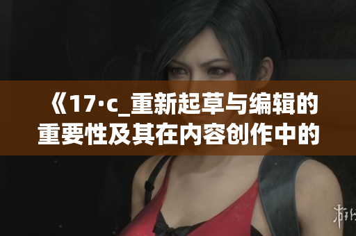 《17·c_重新起草与编辑的重要性及其在内容创作中的应用》