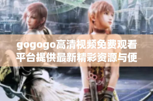 gogogo高清视频免费观看平台提供最新精彩资源与便捷体验