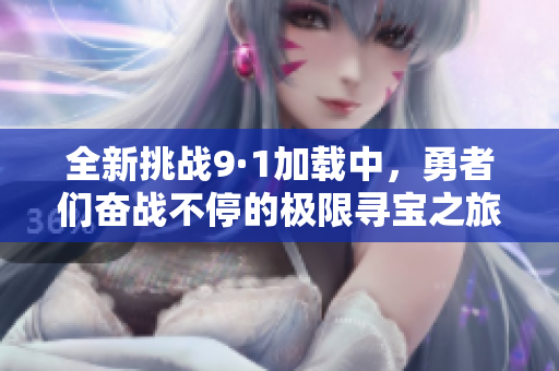 全新挑战9·1加载中，勇者们奋战不停的极限寻宝之旅