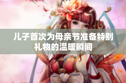 儿子首次为母亲节准备特别礼物的温暖瞬间