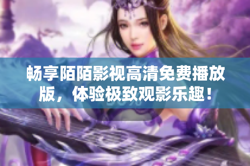 畅享陌陌影视高清免费播放版，体验极致观影乐趣！