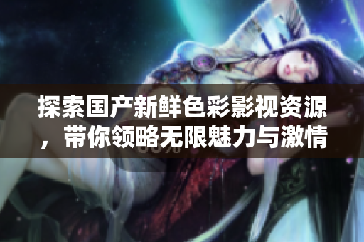 探索国产新鲜色彩影视资源，带你领略无限魅力与激情体验